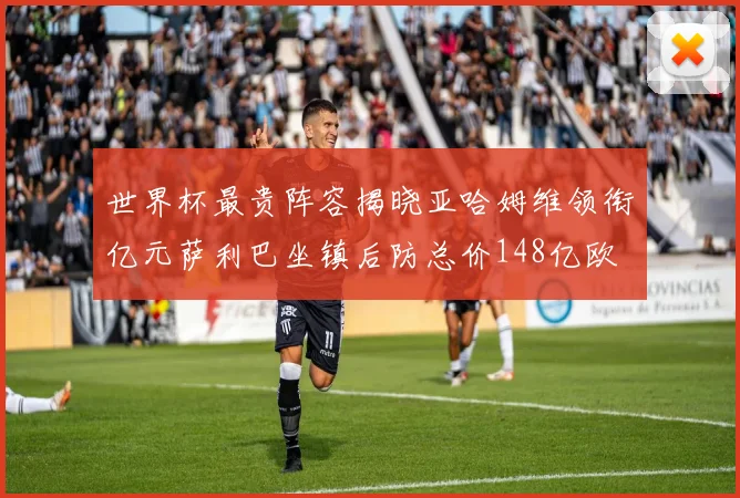 世界杯最贵阵容揭晓亚哈姆维领衔亿元萨利巴坐镇后防总价148亿欧