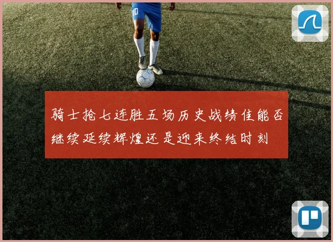 骑士抢七连胜五场历史战绩佳能否继续延续辉煌还是迎来终结时刻