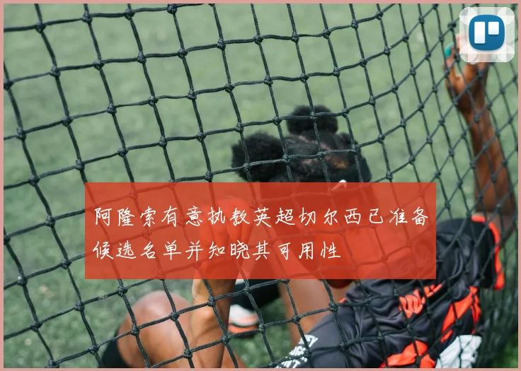 阿隆索有意执教英超切尔西已准备候选名单并知晓其可用性