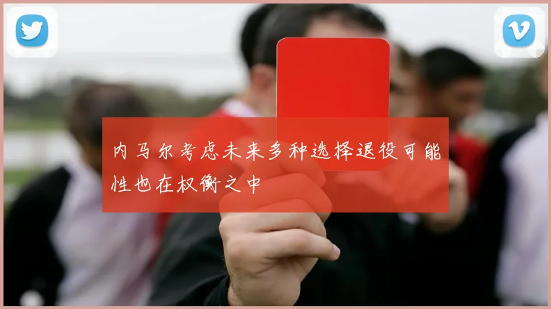 内马尔考虑未来多种选择退役可能性也在权衡之中