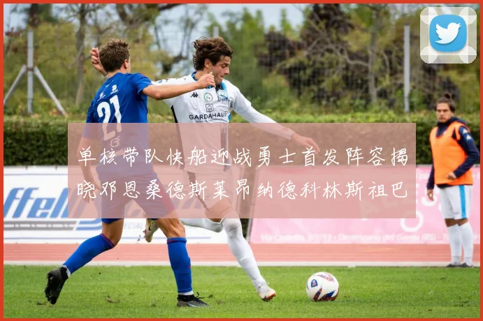 单核带队快船迎战勇士首发阵容揭晓邓恩桑德斯莱昂纳德科林斯祖巴茨齐上阵