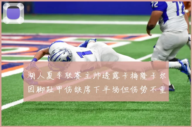 湖人夏季联赛主帅透露卡梅隆卡尔因脚趾甲伤缺席下半场但伤势不重