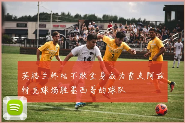 英格兰终结不败金身成为首支阿兹特克球场胜墨西哥的球队