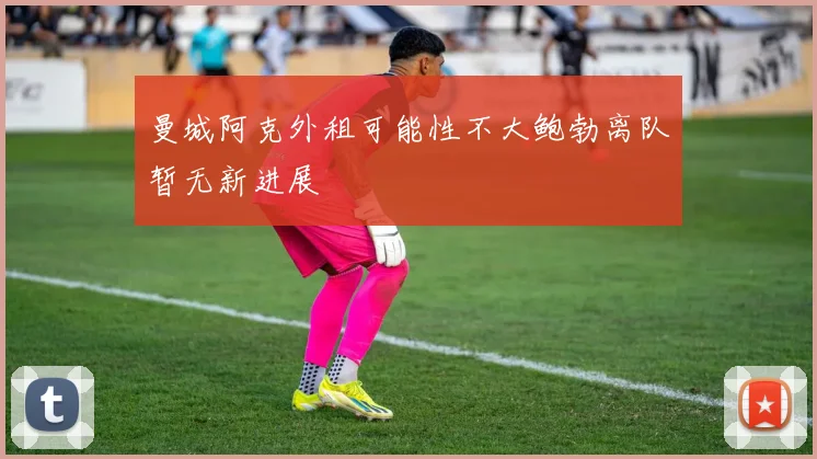 曼城阿克外租可能性不大鲍勃离队暂无新进展