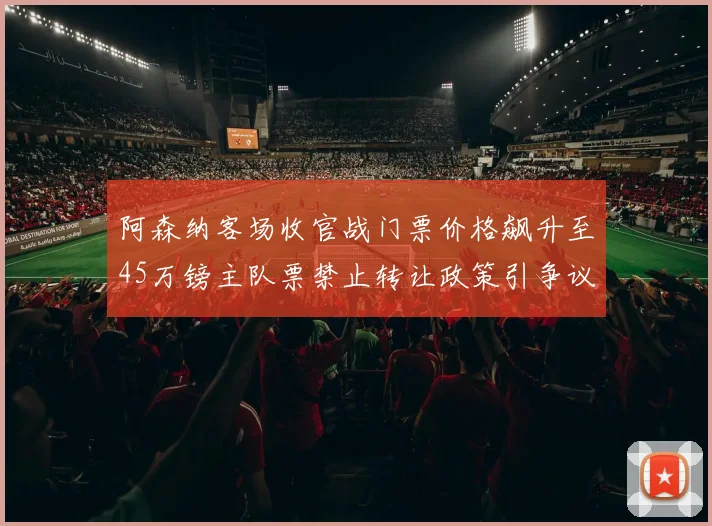 阿森纳客场收官战门票价格飙升至45万镑主队票禁止转让政策引争议