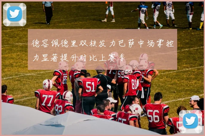 德容佩德里双核发力巴萨中场掌控力显著提升对比上赛季