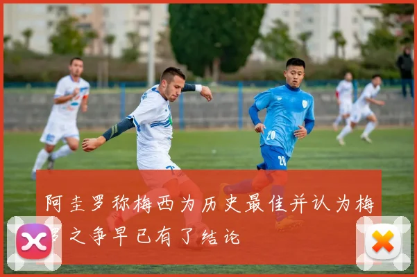 阿圭罗称梅西为历史最佳并认为梅罗之争早已有了结论