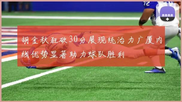 胡金秋狂砍30分展现统治力广厦内线优势显著助力球队胜利