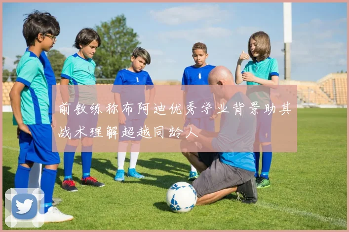 前教练称布阿迪优秀学业背景助其战术理解超越同龄人