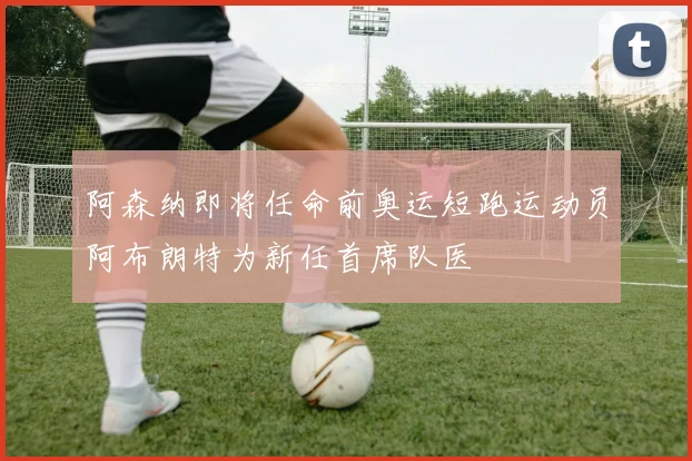 阿森纳即将任命前奥运短跑运动员阿布朗特为新任首席队医