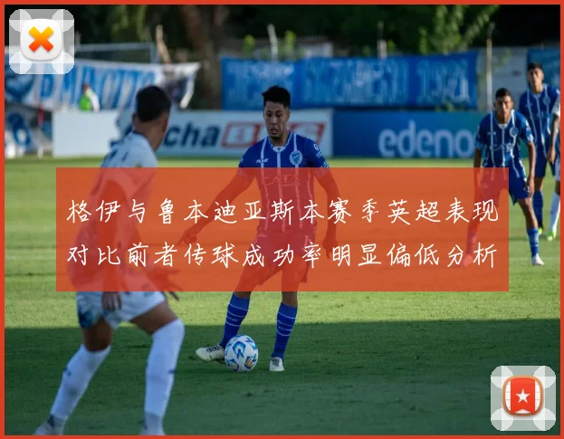 格伊与鲁本迪亚斯本赛季英超表现对比前者传球成功率明显偏低分析