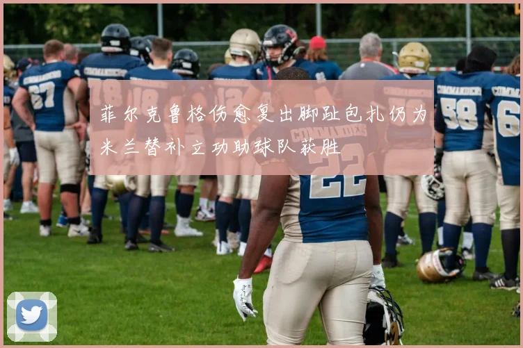 菲尔克鲁格伤愈复出脚趾包扎仍为米兰替补立功助球队获胜