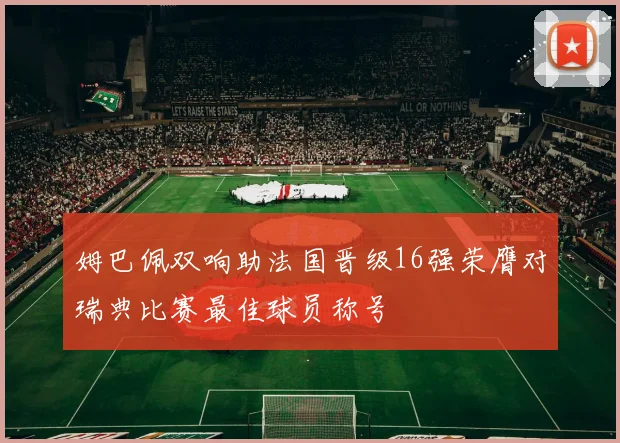 姆巴佩双响助法国晋级16强荣膺对瑞典比赛最佳球员称号