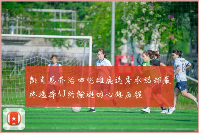 凯肖恩乔治回忆雄鹿选秀承诺却最终选择AJ约翰逊的心路历程
