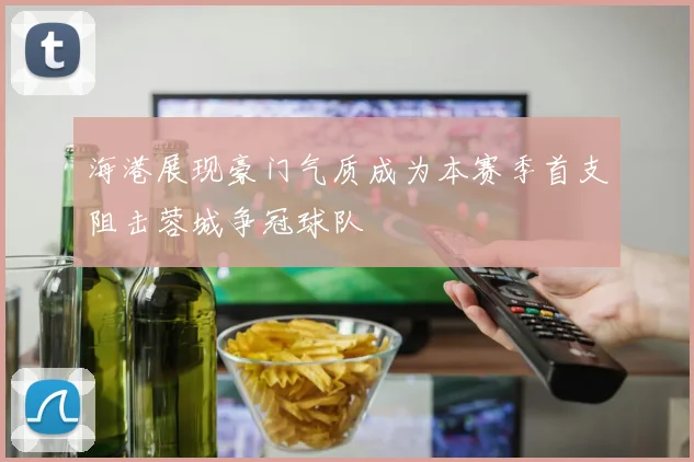 海港展现豪门气质成为本赛季首支阻击蓉城争冠球队