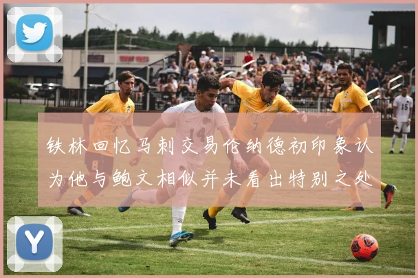 铁林回忆马刺交易伦纳德初印象认为他与鲍文相似并未看出特别之处